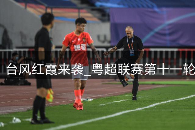台风"红霞"来袭 粤超联赛第十一轮赛事调整至8月1日