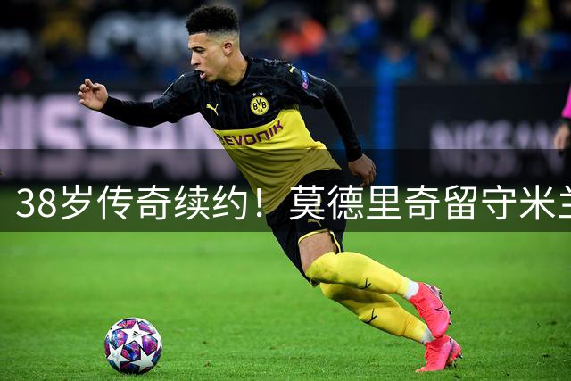 38岁传奇续约！莫德里奇留守米兰至2027 年薪细节曝光